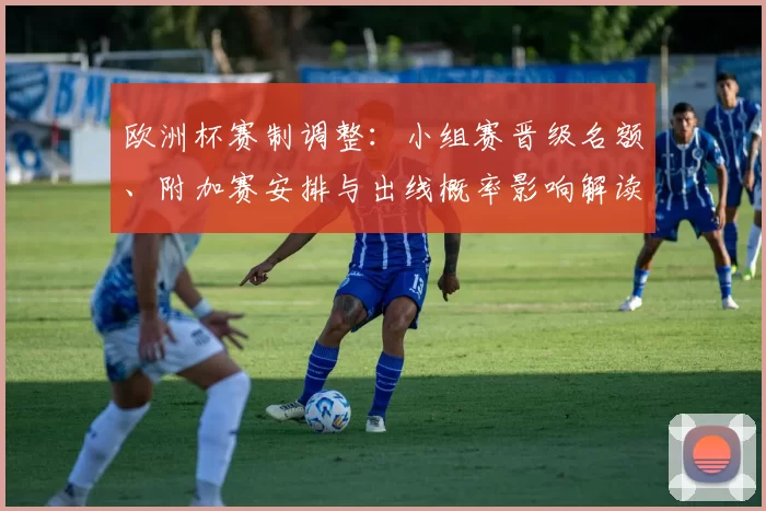 欧洲杯赛制调整：小组赛晋级名额、附加赛安排与出线概率影响解读