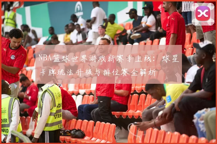 NBA篮球世界游戏新赛季上线：球星卡牌玩法升级与排位赛全解析