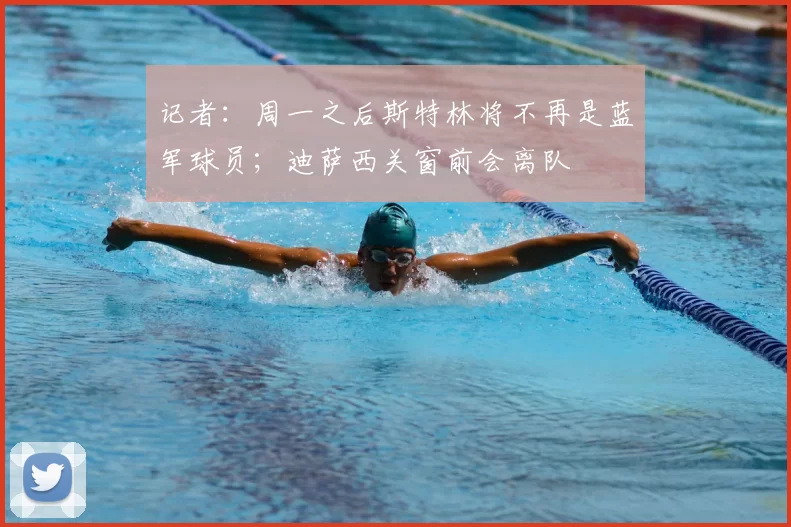 记者：周一之后斯特林将不再是蓝军球员；迪萨西关窗前会离队