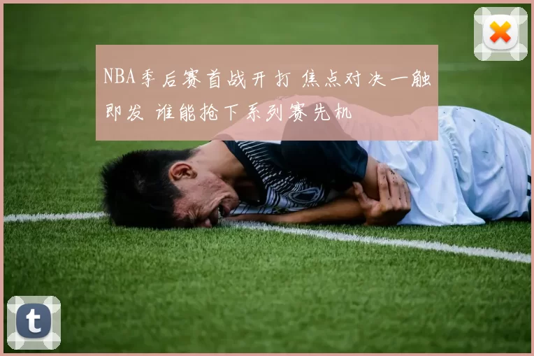 NBA季后赛首战开打 焦点对决一触即发 谁能抢下系列赛先机