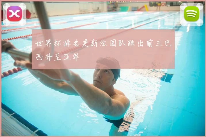 世界杯排名更新法国队跌出前三巴西升至亚军