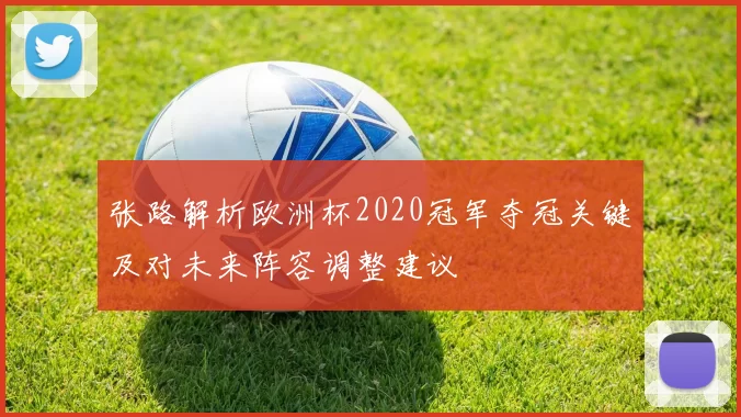 张路解析欧洲杯2020冠军夺冠关键及对未来阵容调整建议
