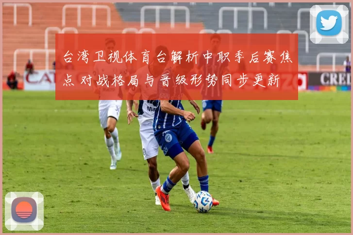 台湾卫视体育台解析中职季后赛焦点 对战格局与晋级形势同步更新