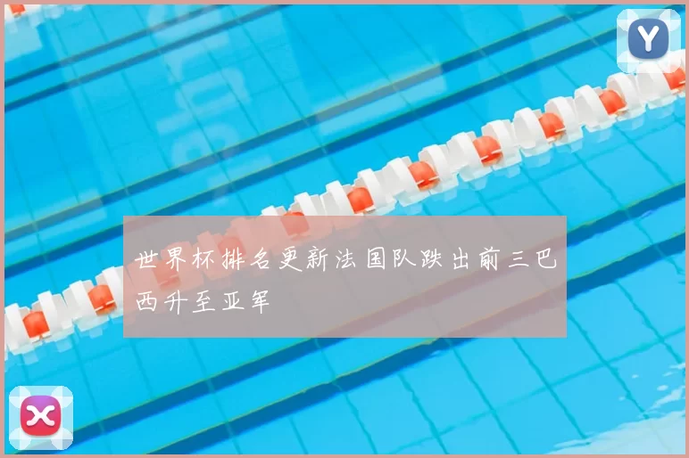 世界杯排名更新法国队跌出前三巴西升至亚军