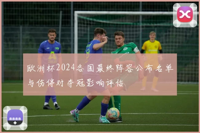 欧洲杯2024各国最终阵容公布名单与伤停对夺冠影响评估
