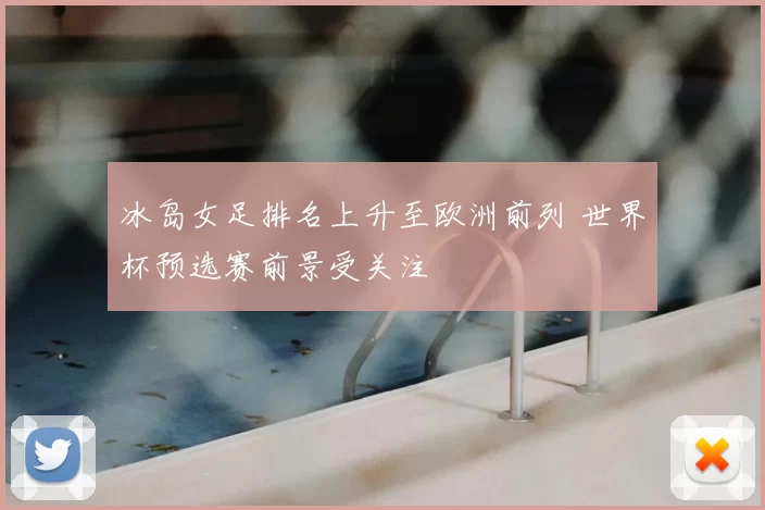 冰岛女足排名上升至欧洲前列 世界杯预选赛前景受关注