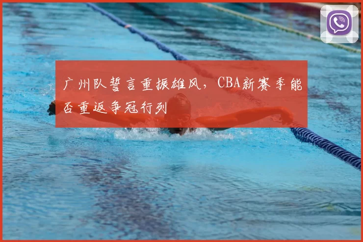 广州队誓言重振雄风，CBA新赛季能否重返争冠行列