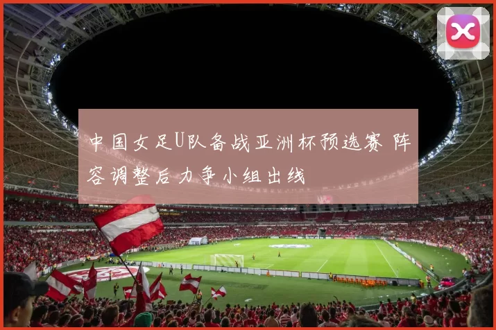 中国女足U队备战亚洲杯预选赛 阵容调整后力争小组出线