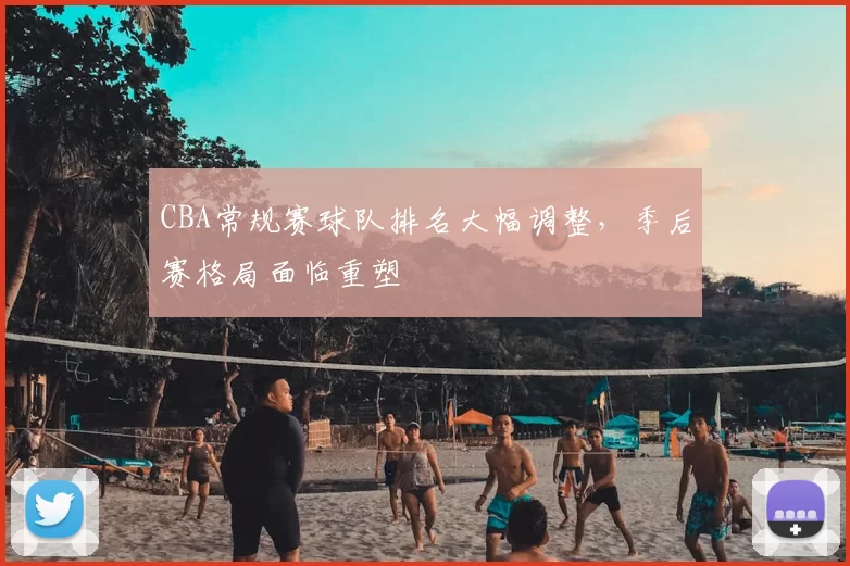 CBA常规赛球队排名大幅调整，季后赛格局面临重塑