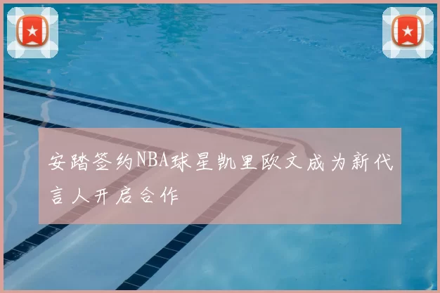 安踏签约NBA球星凯里欧文成为新代言人开启合作