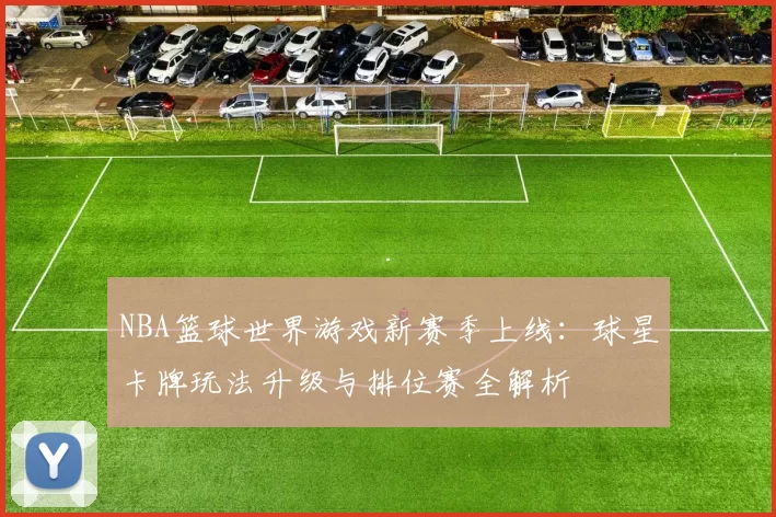 NBA篮球世界游戏新赛季上线:球星卡牌玩法升级与排位赛全解析