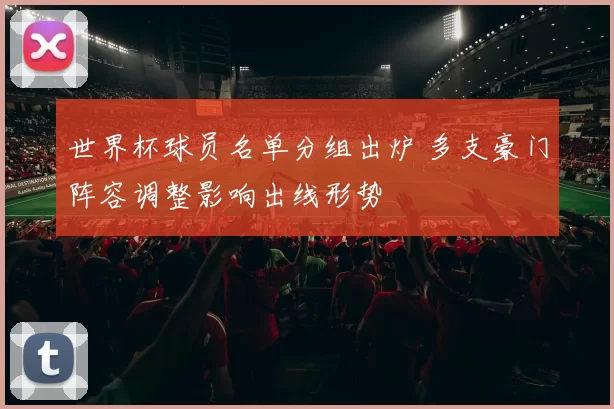 世界杯球员名单分组出炉 多支豪门阵容调整影响出线形势