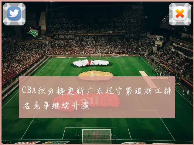 CBA积分榜更新广东辽宁紧追浙江排名竞争继续升温