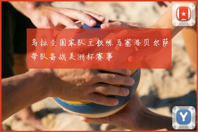 乌拉圭国家队主教练马塞洛贝尔萨带队备战美洲杯赛事