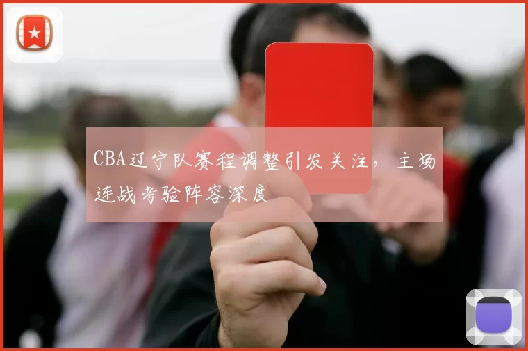 CBA辽宁队赛程调整引发关注，主场连战考验阵容深度