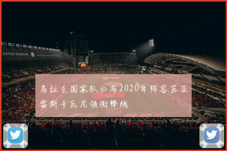 乌拉圭国家队公布2020年阵容苏亚雷斯卡瓦尼领衔锋线