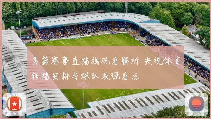 男篮赛事直播线观看解析 央视体育转播安排与球队表现看点