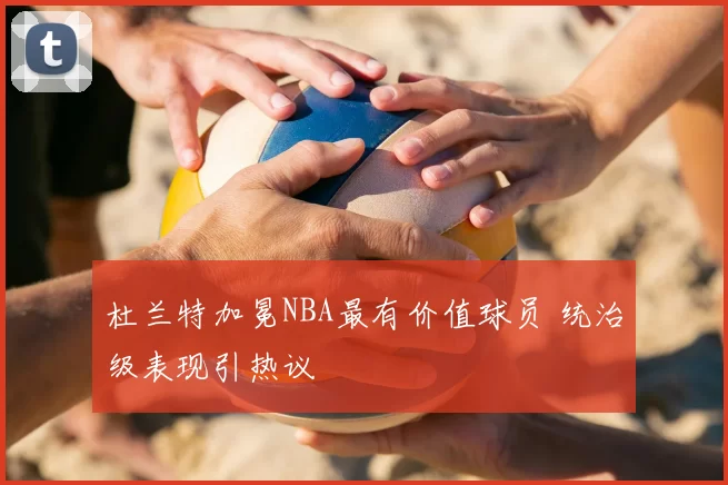 杜兰特加冕NBA最有价值球员 统治级表现引热议