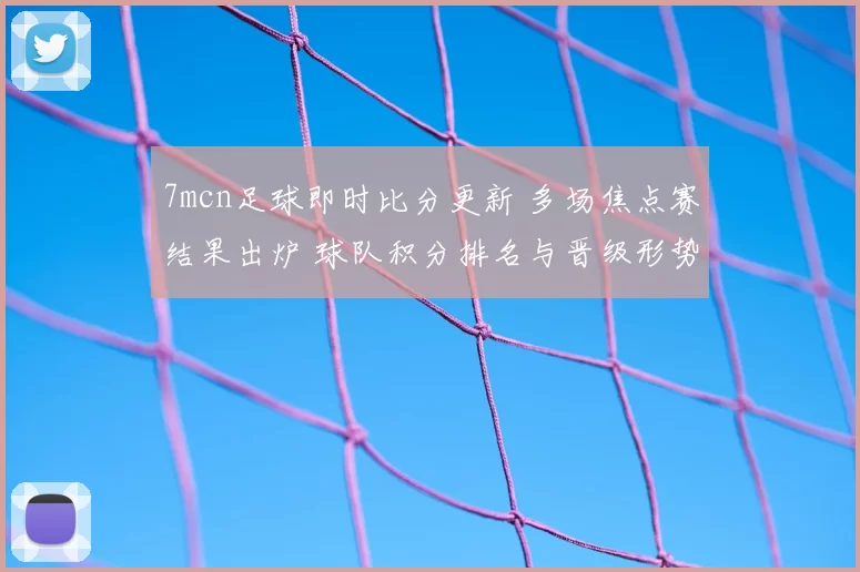 7mcn足球即时比分更新 多场焦点赛结果出炉 球队积分排名与晋级形势受影响