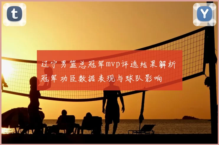 辽宁男篮总冠军mvp评选结果解析 冠军功臣数据表现与球队影响