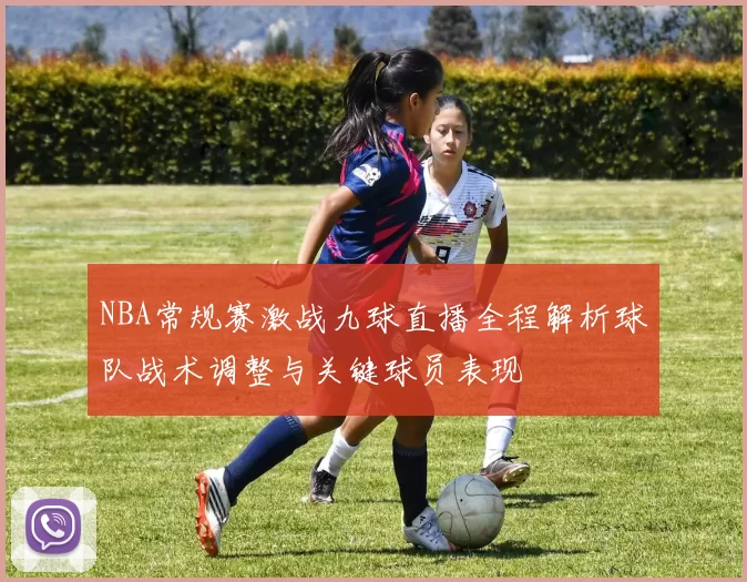 NBA常规赛激战九球直播全程解析球队战术调整与关键球员表现