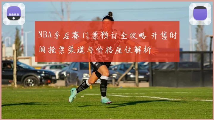 NBA季后赛门票预订全攻略 开售时间抢票渠道与价格座位解析