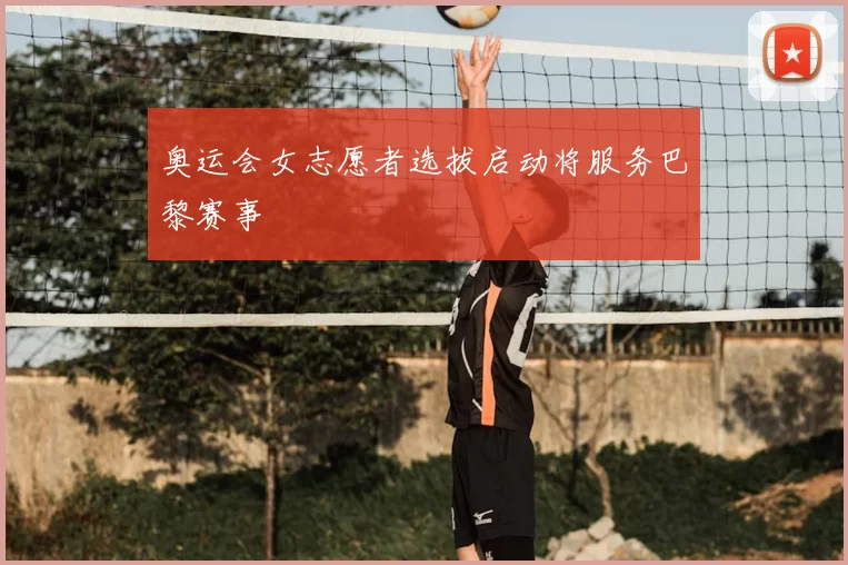 奥运会女志愿者选拔启动将服务巴黎赛事