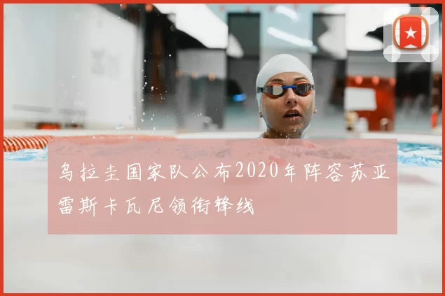 乌拉圭国家队公布2020年阵容苏亚雷斯卡瓦尼领衔锋线