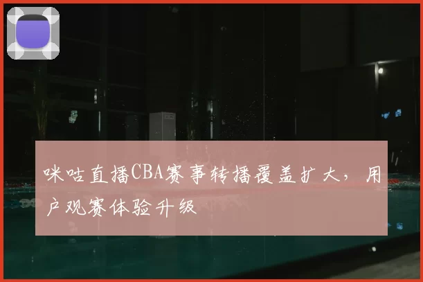 咪咕直播CBA赛事转播覆盖扩大，用户观赛体验升级