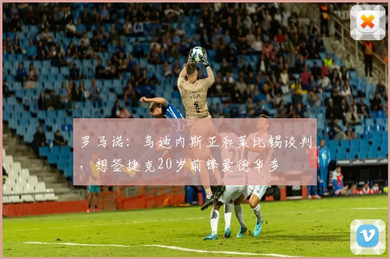 罗马诺：乌迪内斯正和莱比锡谈判，想签捷克20岁前锋爱德华多