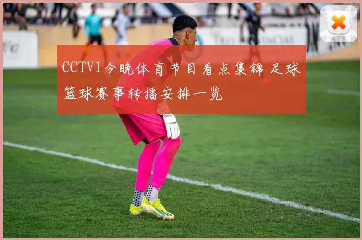CCTV1今晚体育节目看点集锦 足球篮球赛事转播安排一览
