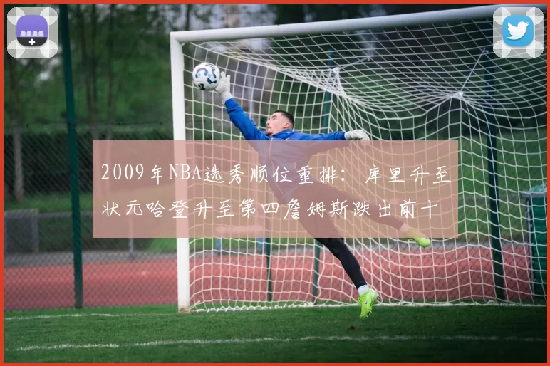 2009年NBA选秀顺位重排：库里升至状元哈登升至第四詹姆斯跌出前十