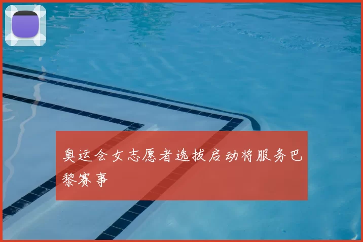 奥运会女志愿者选拔启动将服务巴黎赛事