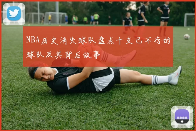 NBA历史消失球队盘点十支已不存的球队及其背后故事