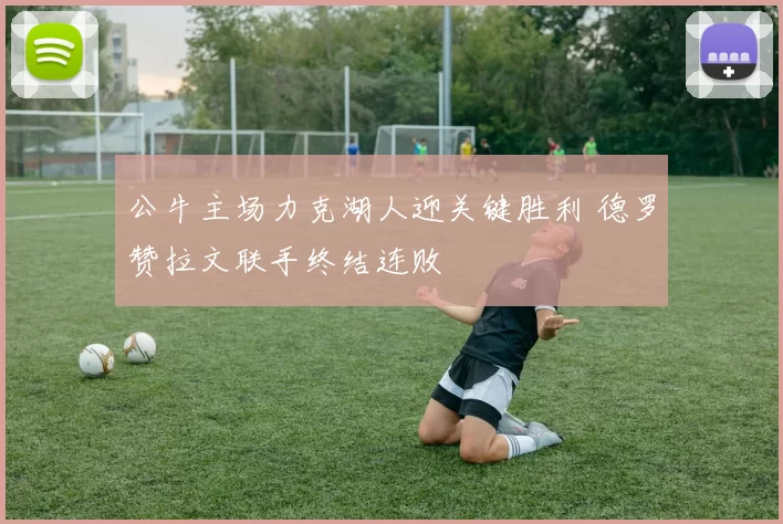 公牛主场力克湖人迎关键胜利 德罗赞拉文联手终结连败