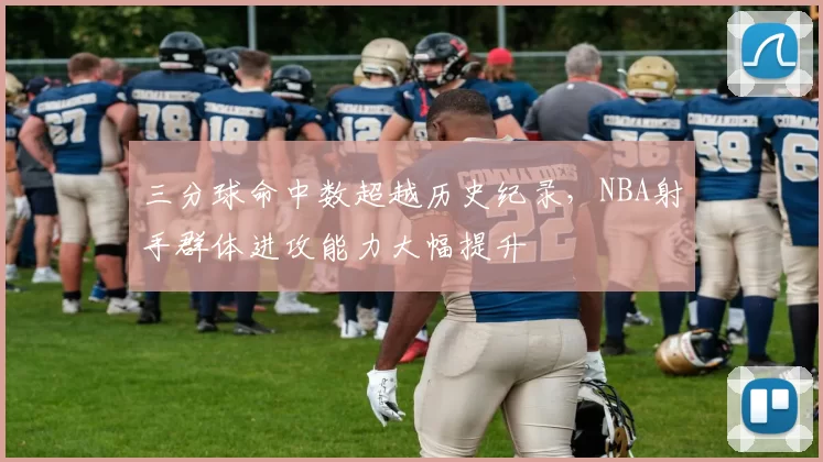 三分球命中数超越历史纪录，NBA射手群体进攻能力大幅提升