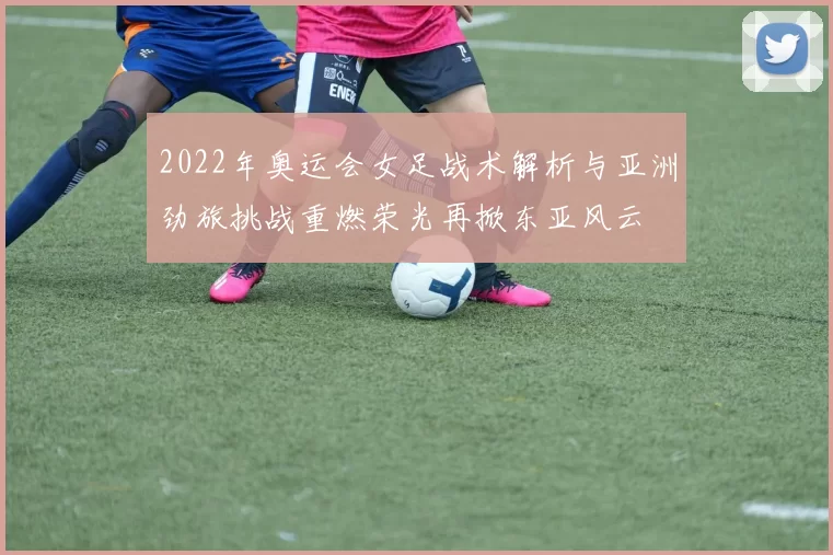 2022年奥运会女足战术解析与亚洲劲旅挑战重燃荣光再掀东亚风云