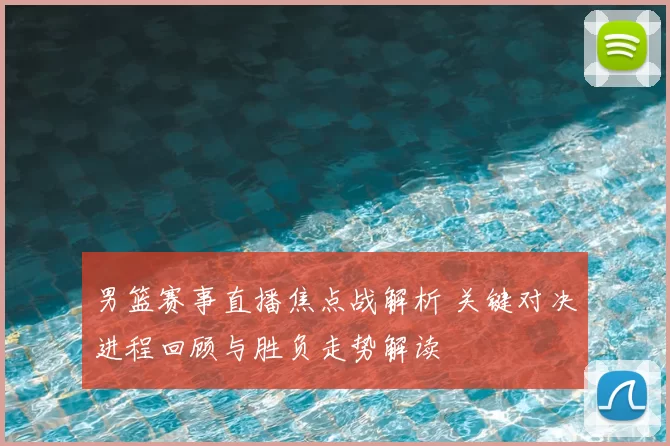 男篮赛事直播焦点战解析 关键对决进程回顾与胜负走势解读