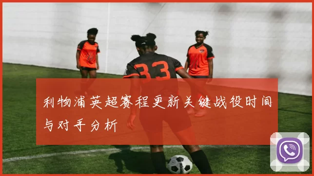 利物浦英超赛程更新关键战役时间与对手分析