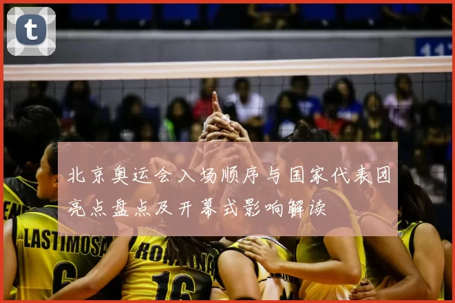 北京奥运会入场顺序与国家代表团亮点盘点及开幕式影响解读