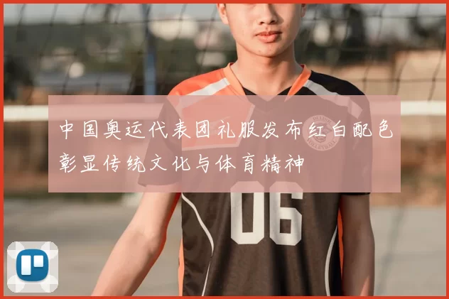 中国奥运代表团礼服发布红白配色彰显传统文化与体育精神