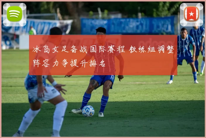 冰岛女足备战国际赛程 教练组调整阵容力争提升排名