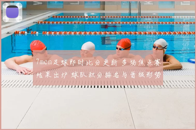 7mcn足球即时比分更新 多场焦点赛结果出炉 球队积分排名与晋级形势受影响