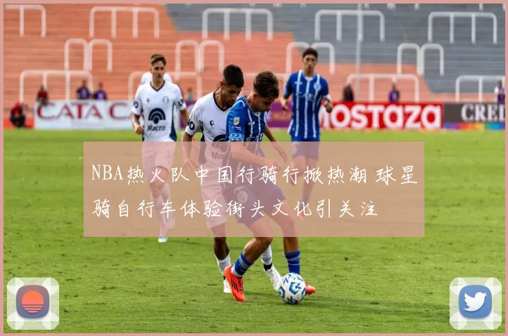 NBA热火队中国行骑行掀热潮 球星骑自行车体验街头文化引关注