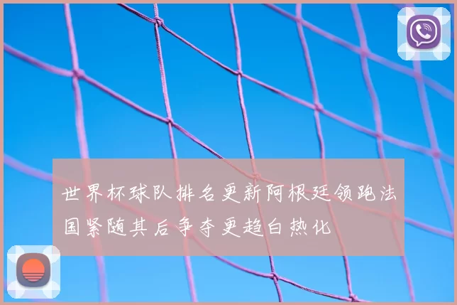 世界杯球队排名更新阿根廷领跑法国紧随其后争夺更趋白热化