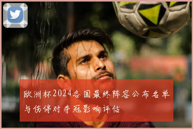 欧洲杯2024各国最终阵容公布名单与伤停对夺冠影响评估