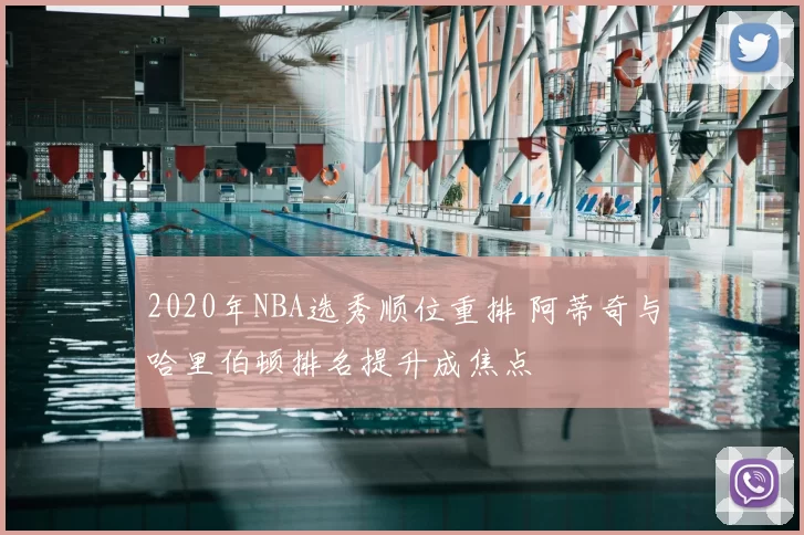 2020年NBA选秀顺位重排 阿蒂奇与哈里伯顿排名提升成焦点