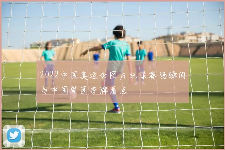 2022中国奥运会图片记录赛场瞬间与中国军团夺牌看点