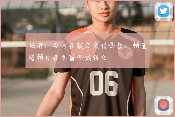 记者：各方在敲定支付条款，帕奎塔预计在冬窗完成转会