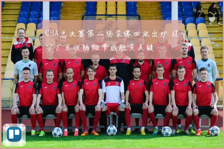 CBA总决赛第二场录像回放出炉 辽宁广东攻防细节成胜负关键